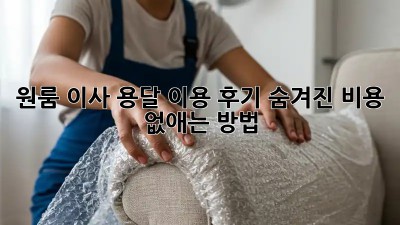 원룸 이사, 용달 이용 후기: 숨겨진 비용 없애는 방법!
